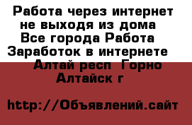 Работа через интернет не выходя из дома - Все города Работа » Заработок в интернете   . Алтай респ.,Горно-Алтайск г.